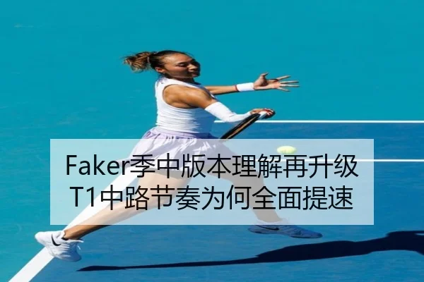 Faker季中版本理解再升级T1中路节奏为何全面提速