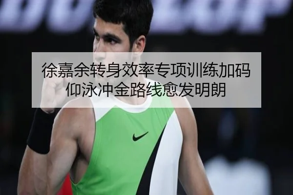徐嘉余转身效率专项训练加码 仰泳冲金路线愈发明朗