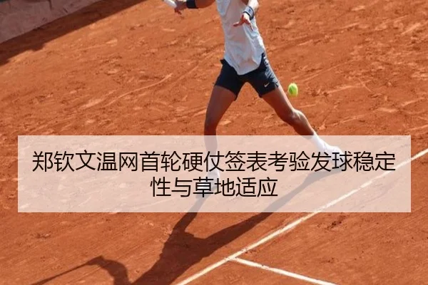 郑钦文温网首轮硬仗签表考验发球稳定性与草地适应