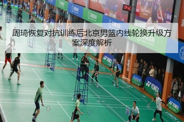 周琦恢复对抗训练后北京男篮内线轮换升级方案深度解析
