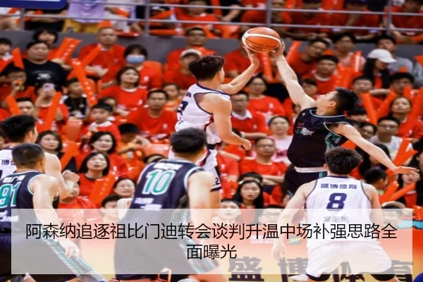 阿森纳追逐祖比门迪转会谈判升温中场补强思路全面曝光