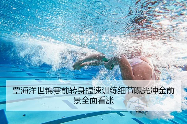 覃海洋世锦赛前转身提速训练细节曝光冲金前景全面看涨