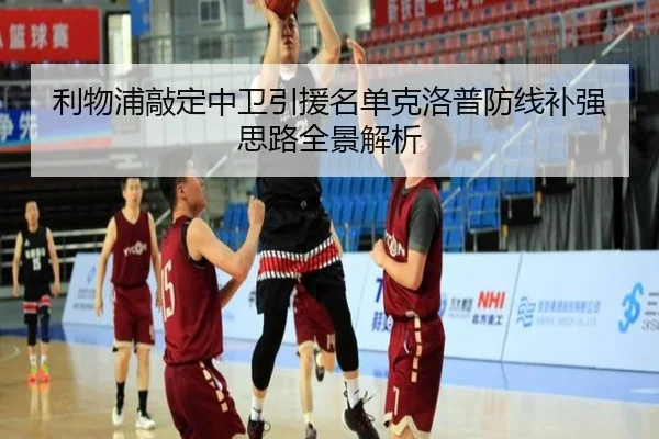 利物浦敲定中卫引援名单克洛普防线补强思路全景解析