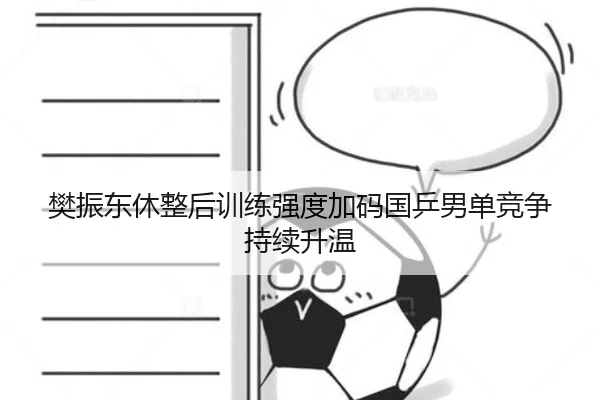 樊振东休整后训练强度加码国乒男单竞争持续升温