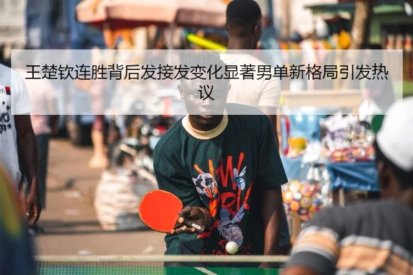 王楚钦连胜背后发接发变化显著男单新格局引发热议