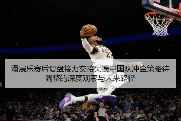 潘展乐赛后复盘接力交接失误中国队冲金策略待调整的深度观察与未来路径